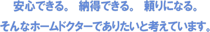 安心できる。納得できる。頼りになる。そんなホームドクターでありたいと考えています。