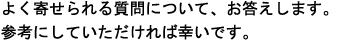 よく寄せられる質問について、お答えします。参考にしていただければ幸いです。